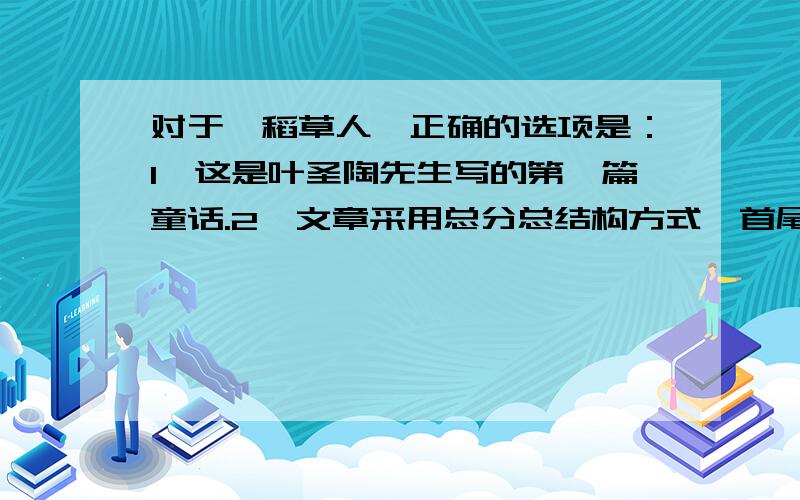 对于《稻草人》正确的选项是：1,这是叶圣陶先生写的第一篇童话.2,文章采用总分总结构方式,首尾呼应3,文章采用倒叙的手法叙述了稻草人的所见所闻所感.4,作者的心情是沉重的,对稻草人以