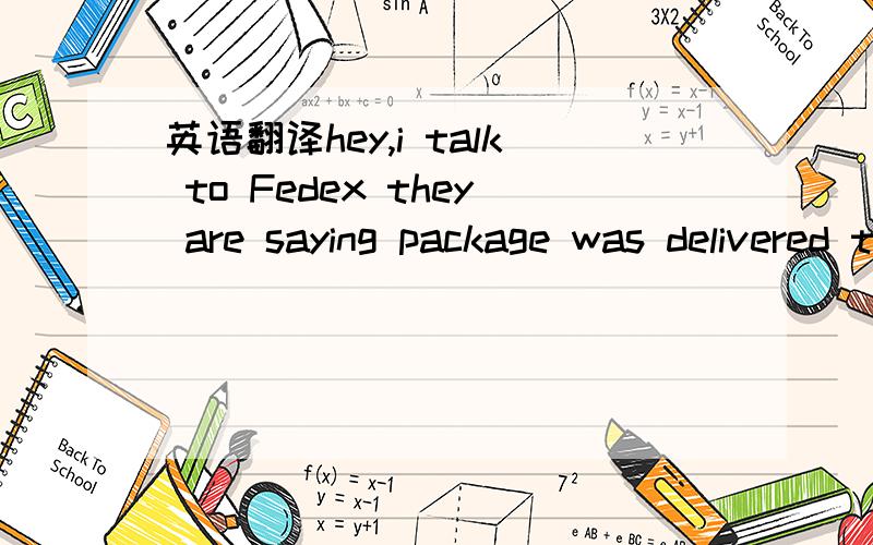 英语翻译hey,i talk to Fedex they are saying package was delivered to leasing office!