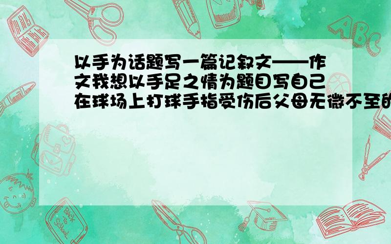 以手为话题写一篇记叙文——作文我想以手足之情为题目写自己在球场上打球手指受伤后父母无微不至的照顾