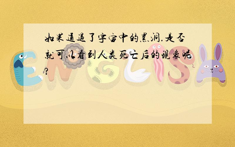 如果通过了宇宙中的黑洞.是否就可以看到人类死亡后的现象呢?