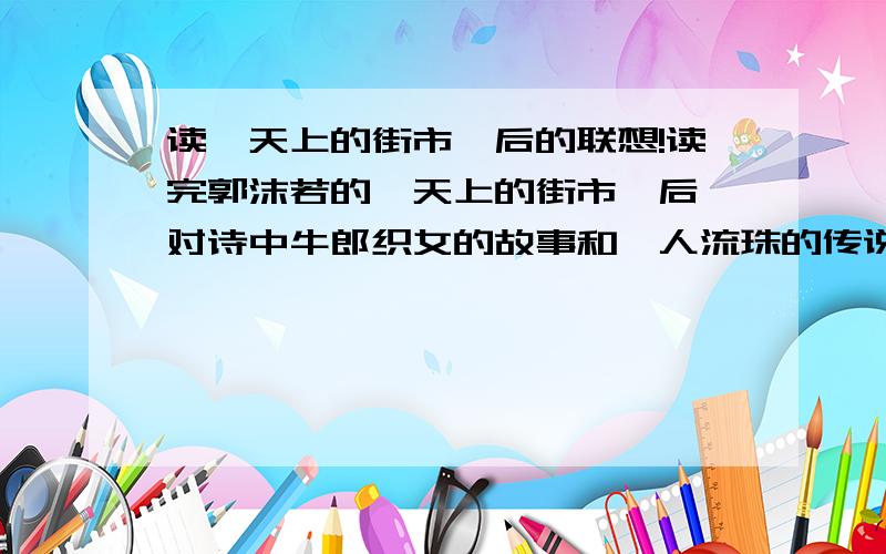 读《天上的街市》后的联想!读完郭沫若的《天上的街市》后,对诗中牛郎织女的故事和鲛人流珠的传说,可以引发你怎样的感想?有重谢!