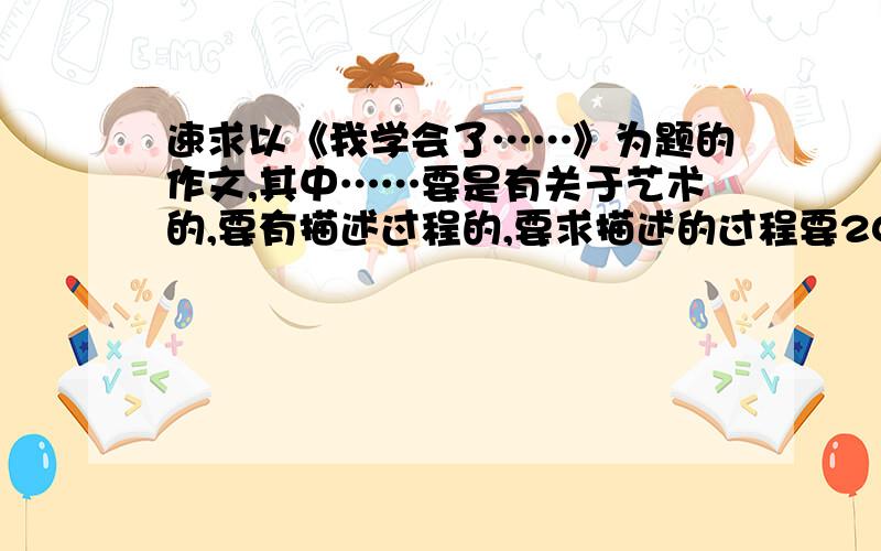 速求以《我学会了……》为题的作文,其中……要是有关于艺术的,要有描述过程的,要求描述的过程要200字.