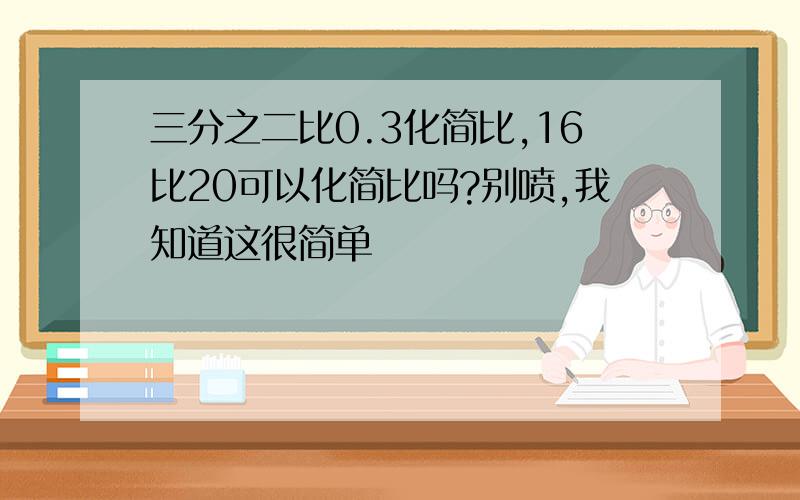 三分之二比0.3化简比,16比20可以化简比吗?别喷,我知道这很简单