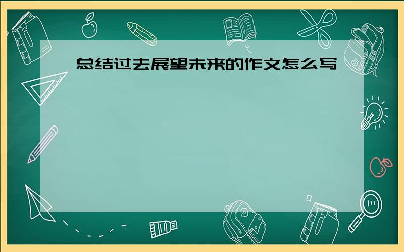 总结过去展望未来的作文怎么写