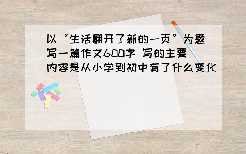 以“生活翻开了新的一页”为题写一篇作文600字 写的主要内容是从小学到初中有了什么变化