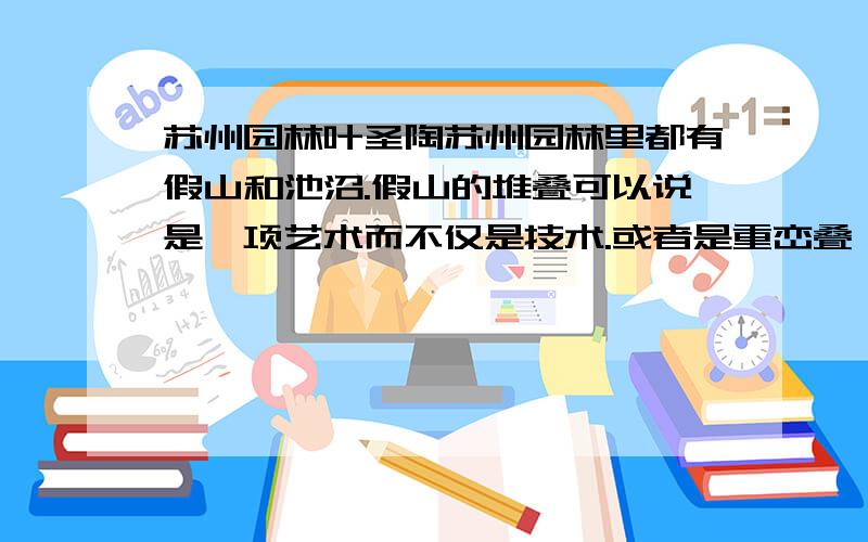 苏州园林叶圣陶苏州园林里都有假山和池沼.假山的堆叠可以说是一项艺术而不仅是技术.或者是重峦叠嶂,或者是几座小山配合着竹子花木,全在乎设计者和匠师们生平多阅历,胸中有丘壑,才能