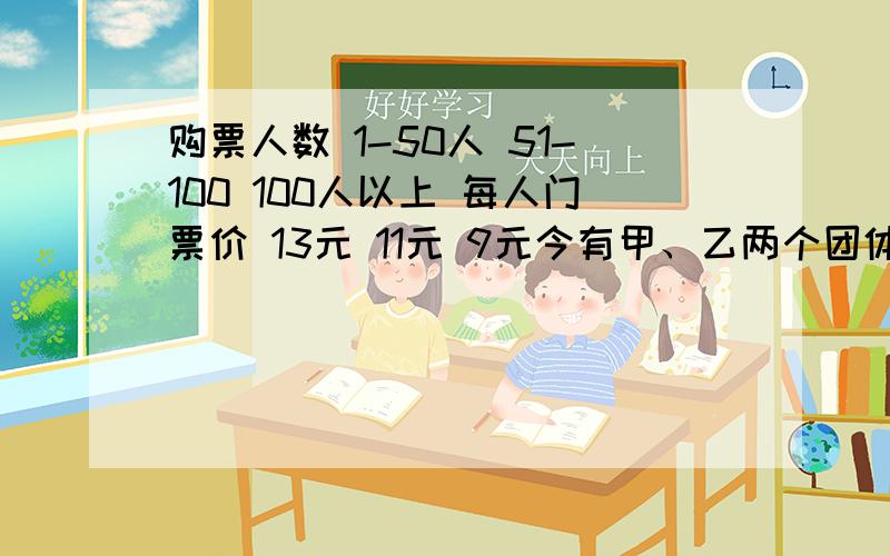 购票人数 1-50人 51-100 100人以上 每人门票价 13元 11元 9元今有甲、乙两个团体,已知甲团人数少于50人,乙团人数不超过100人.若分别购票,两团共计付门票费1392元；若和在一起购团体票,应付门票1