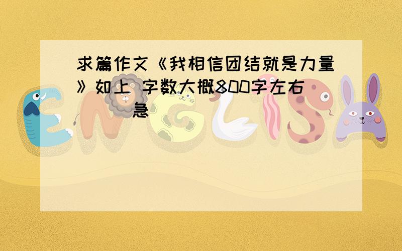 求篇作文《我相信团结就是力量》如上 字数大概800字左右```急````