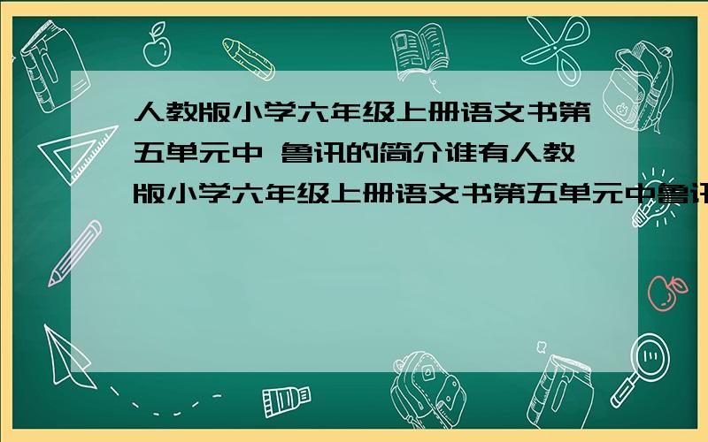 人教版小学六年级上册语文书第五单元中 鲁讯的简介谁有人教版小学六年级上册语文书第五单元中鲁讯的简介啊?就是<少年闰土>后面的小资料