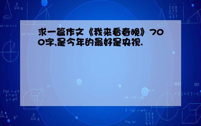 求一篇作文《我来看春晚》700字,是今年的最好是央视.