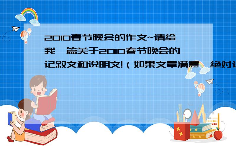 2010春节晚会的作文~请给我一篇关于2010春节晚会的记叙文和说明文!（如果文章满意,绝对追加100分~）在此,给您拜年,祝你新春快乐~让你给我作文,你们却.我最讨厌这样的人了,你们不想给我作