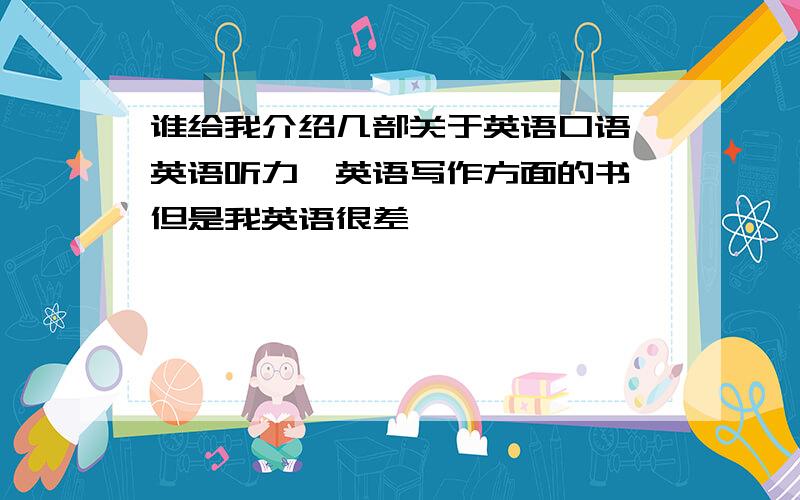 谁给我介绍几部关于英语口语,英语听力,英语写作方面的书,但是我英语很差