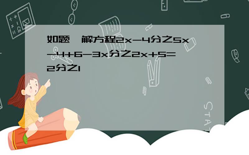 如题,解方程2x-4分之5x-4+6-3x分之2x+5=2分之1