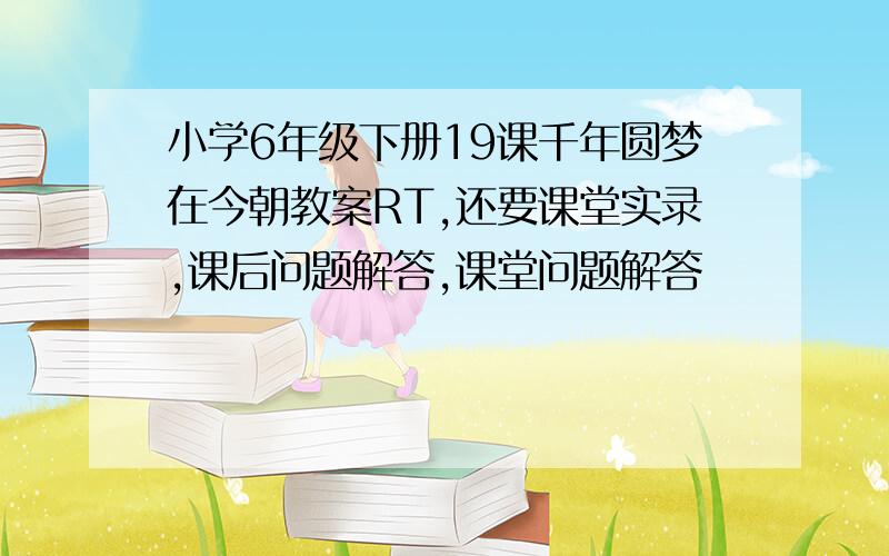 小学6年级下册19课千年圆梦在今朝教案RT,还要课堂实录,课后问题解答,课堂问题解答