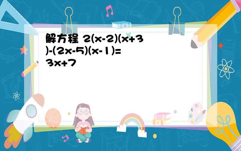 解方程 2(x-2)(x+3)-(2x-5)(x-1)=3x+7