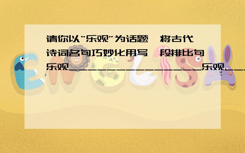 请你以“乐观”为话题,将古代诗词名句巧妙化用写一段排比句乐观______________乐观______________乐观______________