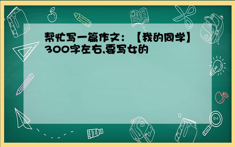 帮忙写一篇作文：【我的同学】300字左右,要写女的