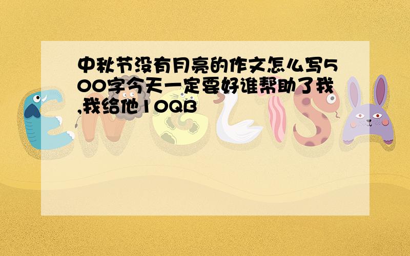 中秋节没有月亮的作文怎么写500字今天一定要好谁帮助了我,我给他10QB