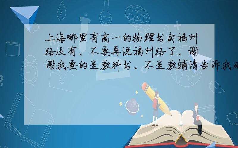 上海哪里有高一的物理书卖福州路没有、不要再说福州路了、谢谢我要的是教科书、不是教辅请告诉我确切的地址（消息一定要准确、买过的最好）