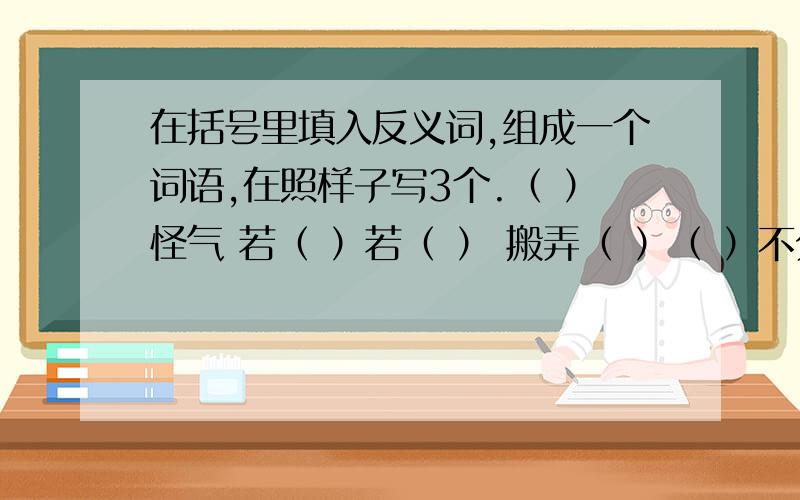 在括号里填入反义词,组成一个词语,在照样子写3个.（ ）怪气 若（ ）若（ ） 搬弄（ ）（ ）不分 柳（ ）花（ ） 颠倒（ ）－－－－－－ －－－－－－－ －－－－－－