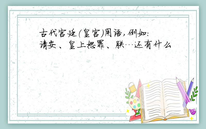 古代宫廷（皇宫）用语,例如：请安、皇上恕罪、朕…还有什么