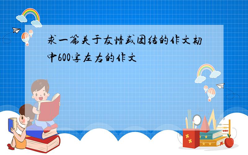 求一篇关于友情或团结的作文初中600字左右的作文