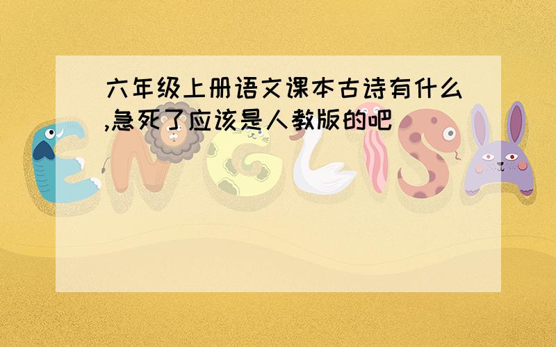 六年级上册语文课本古诗有什么,急死了应该是人教版的吧