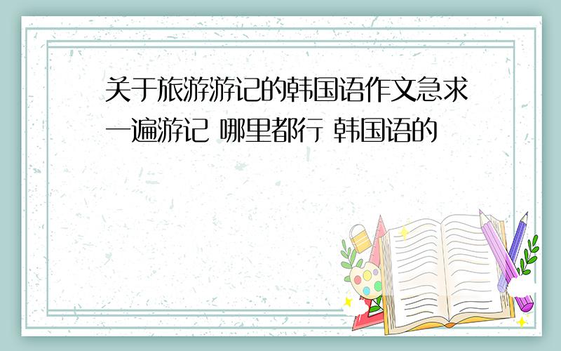 关于旅游游记的韩国语作文急求一遍游记 哪里都行 韩国语的