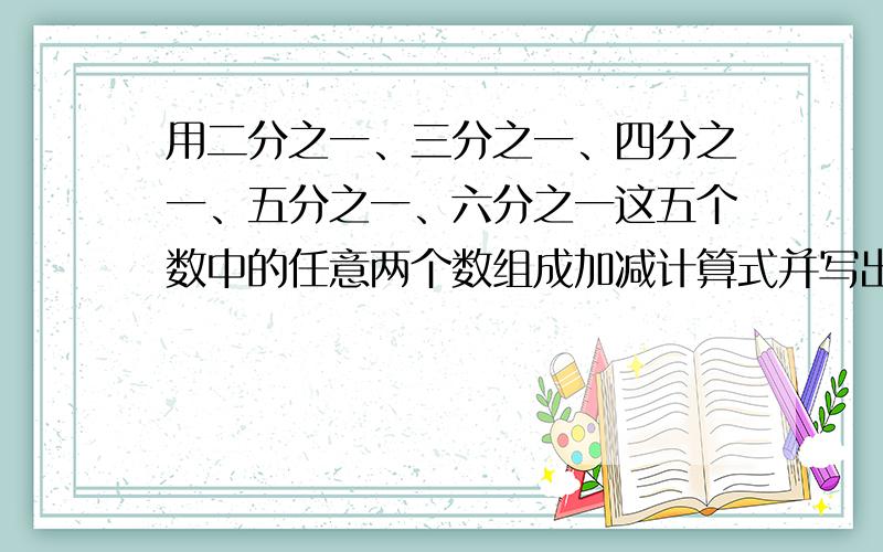 用二分之一、三分之一、四分之一、五分之一、六分之一这五个数中的任意两个数组成加减计算式并写出得数.