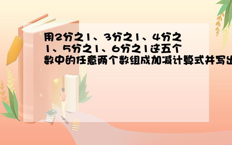 用2分之1、3分之1、4分之1、5分之1、6分之1这五个数中的任意两个数组成加减计算式并写出得数