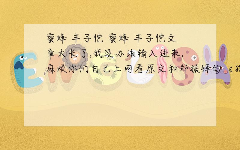 蜜蜂 丰子恺 蜜蜂 丰子恺文章太长了,我没办法输入进来,麻烦你们自己上网看原文和郑振铎的《猫》.根据原文回答问题:1.第4段 【“我一边点香烟……因此