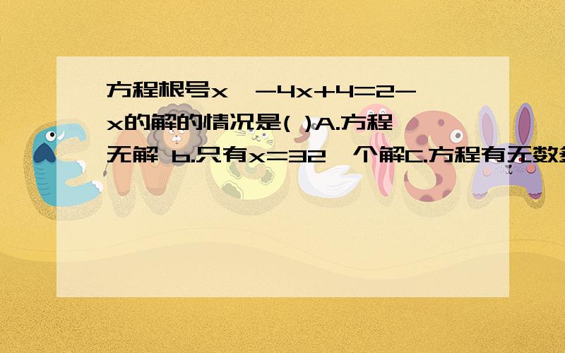 方程根号x^-4x+4=2-x的解的情况是( )A.方程无解 b.只有x=32一个解C.方程有无数多个实数解D.方程有两个解注：x^-4x+4是根号里面的内容.