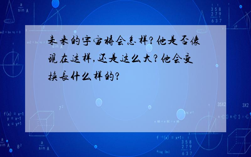 未来的宇宙将会怎样?他是否像现在这样,还是这么大?他会变换长什么样的?