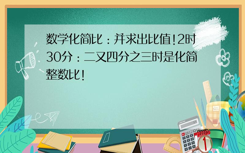 数学化简比：并求出比值!2时30分：二又四分之三时是化简整数比！