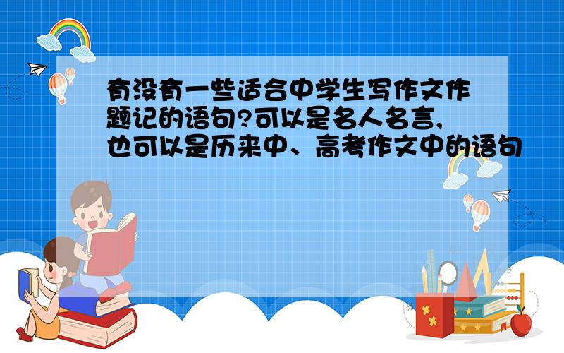 有没有一些适合中学生写作文作题记的语句?可以是名人名言,也可以是历来中、高考作文中的语句