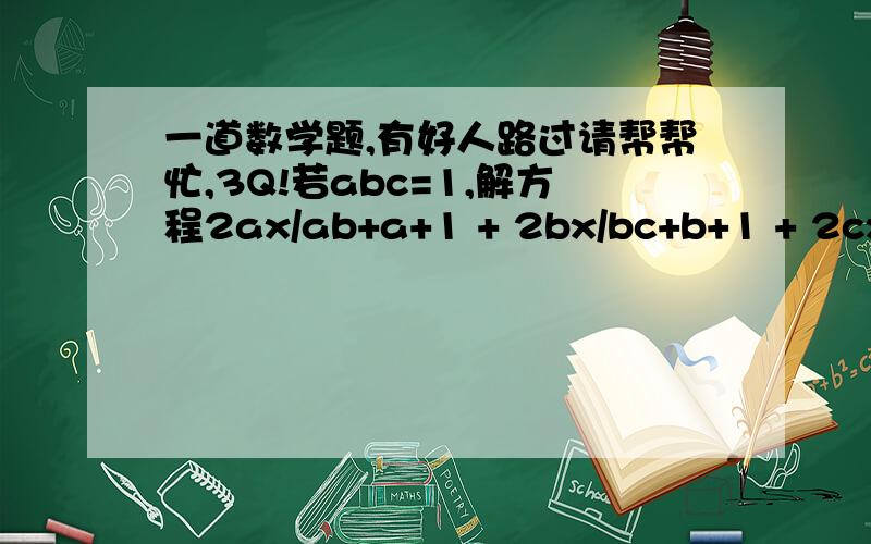 一道数学题,有好人路过请帮帮忙,3Q!若abc=1,解方程2ax/ab+a+1 + 2bx/bc+b+1 + 2cx/ca+c+1 = 1 .