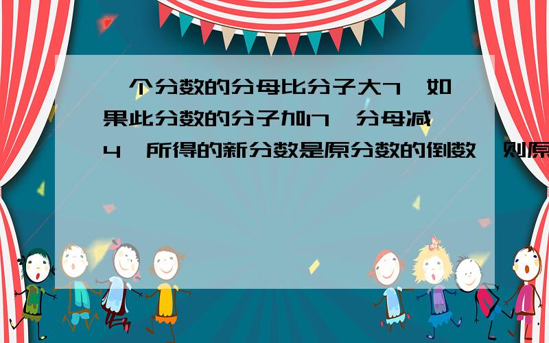 一个分数的分母比分子大7,如果此分数的分子加17,分母减4,所得的新分数是原分数的倒数,则原分数是__