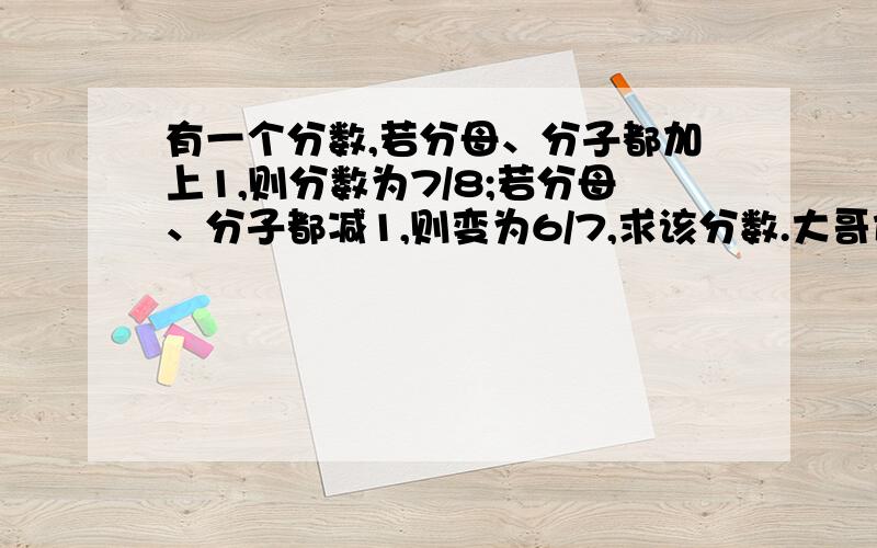 有一个分数,若分母、分子都加上1,则分数为7/8;若分母、分子都减1,则变为6/7,求该分数.大哥们,爱死你们了、!