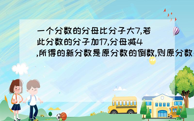 一个分数的分母比分子大7,若此分数的分子加17,分母减4,所得的新分数是原分数的倒数,则原分数是（ ）不能直接给出答案