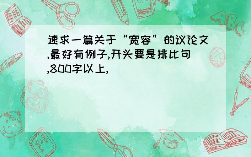 速求一篇关于“宽容”的议论文,最好有例子,开头要是排比句,800字以上,