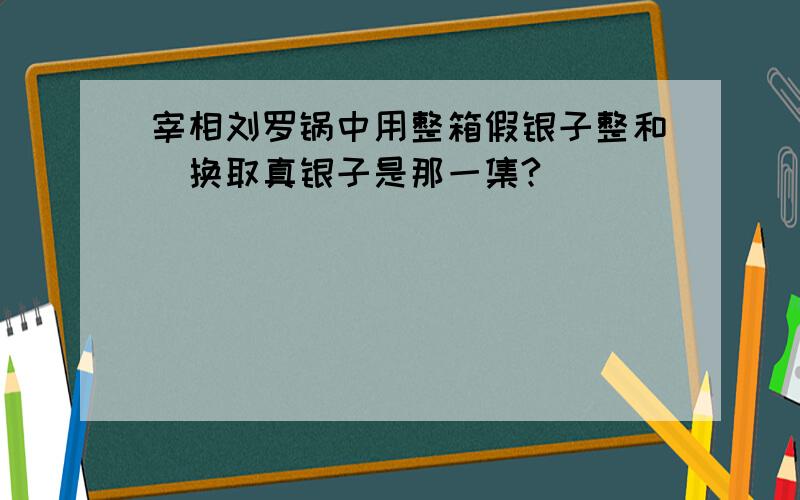 宰相刘罗锅中用整箱假银子整和珅换取真银子是那一集?