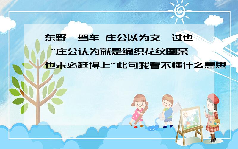 东野稷驾车 庄公以为文弗过也 “庄公认为就是编织花纹图案也未必赶得上”此句我看不懂什么意思