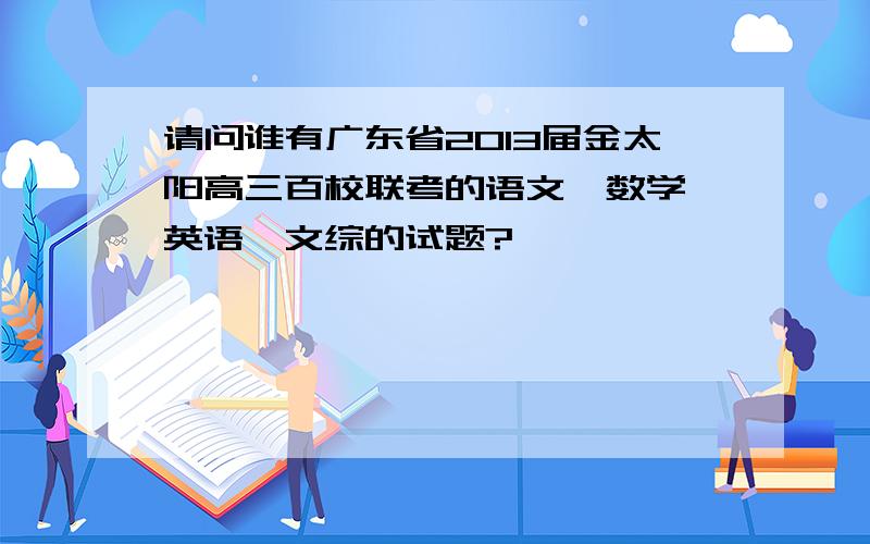 请问谁有广东省2013届金太阳高三百校联考的语文、数学、英语、文综的试题?