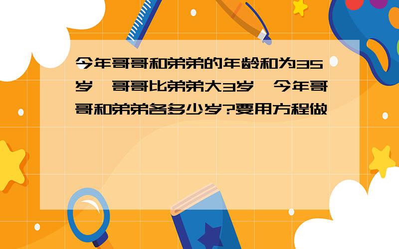 今年哥哥和弟弟的年龄和为35岁,哥哥比弟弟大3岁,今年哥哥和弟弟各多少岁?要用方程做