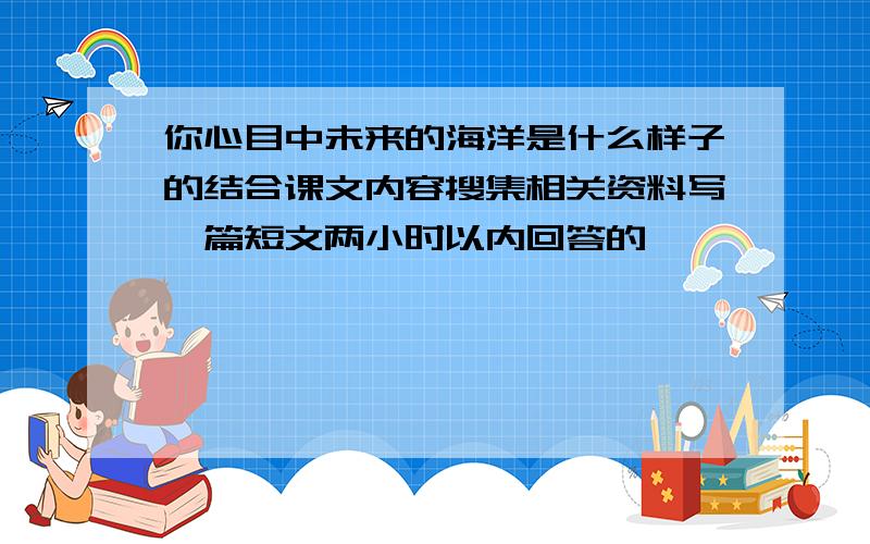 你心目中未来的海洋是什么样子的结合课文内容搜集相关资料写一篇短文两小时以内回答的