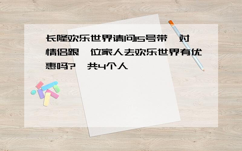 长隆欢乐世界请问15号带一对情侣跟一位家人去欢乐世界有优惠吗?一共4个人