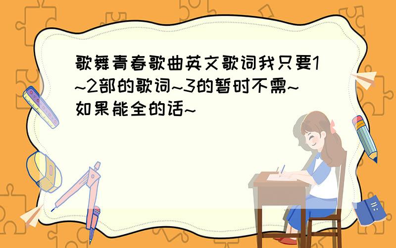 歌舞青春歌曲英文歌词我只要1~2部的歌词~3的暂时不需~如果能全的话~