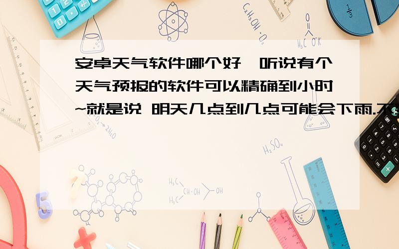 安卓天气软件哪个好,听说有个天气预报的软件可以精确到小时~就是说 明天几点到几点可能会下雨.不要说没有~我看到过~但只是看了一眼,没看到是什么软件~如果是苹果的那就算了.