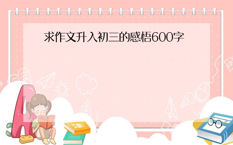 求作文升入初三的感悟600字