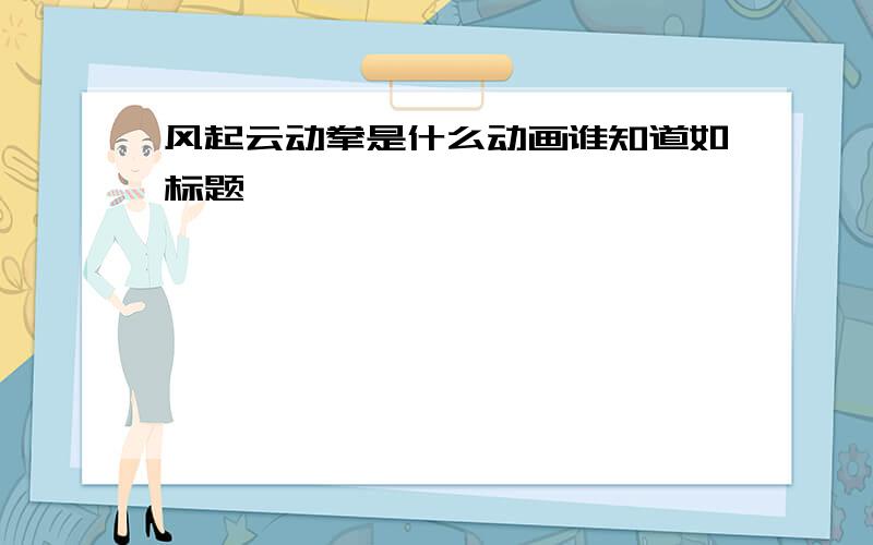 风起云动拳是什么动画谁知道如标题